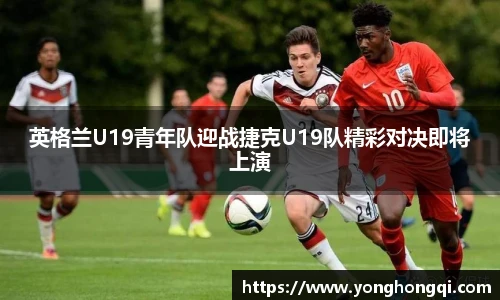 英格兰U19青年队迎战捷克U19队精彩对决即将上演