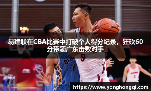易建联在CBA比赛中打破个人得分纪录，狂砍60分带领广东击败对手