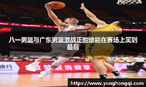 八一男篮与广东男篮激战正酣谁能在赛场上笑到最后