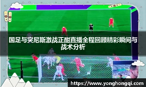 国足与突尼斯激战正酣直播全程回顾精彩瞬间与战术分析