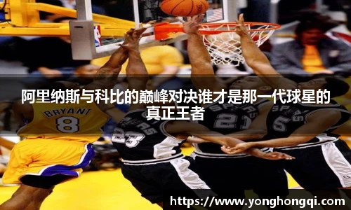 阿里纳斯与科比的巅峰对决谁才是那一代球星的真正王者