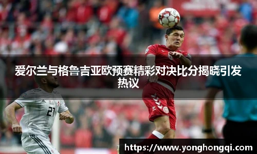 爱尔兰与格鲁吉亚欧预赛精彩对决比分揭晓引发热议