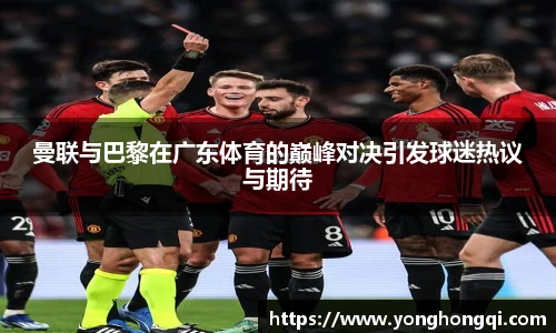 曼联与巴黎在广东体育的巅峰对决引发球迷热议与期待