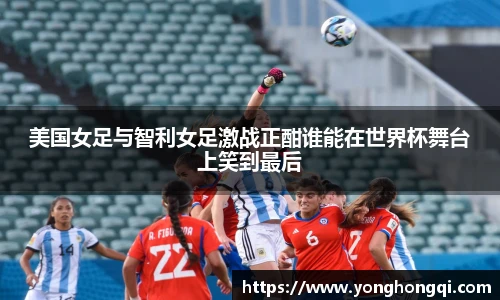 美国女足与智利女足激战正酣谁能在世界杯舞台上笑到最后