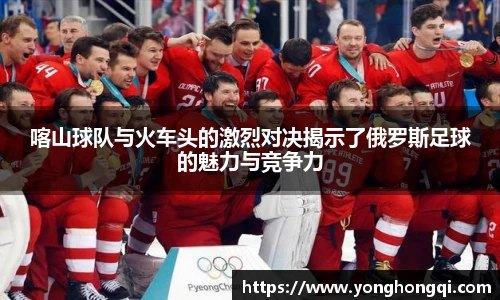 喀山球队与火车头的激烈对决揭示了俄罗斯足球的魅力与竞争力